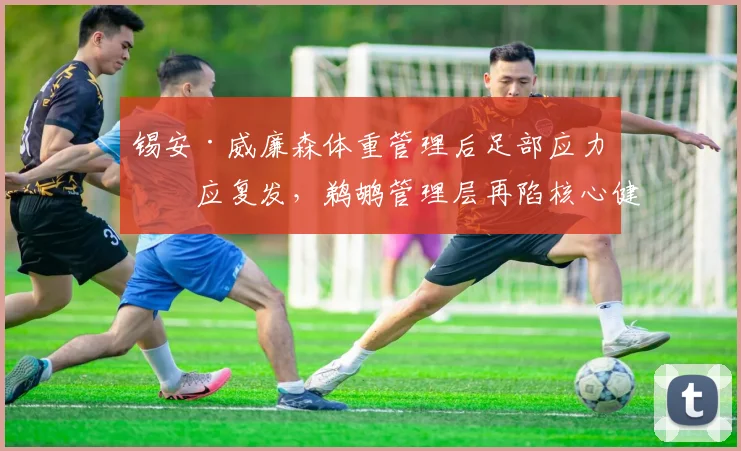 锡安·威廉森体重管理后足部应力反应复发，鹈鹕管理层再陷核心健康危机