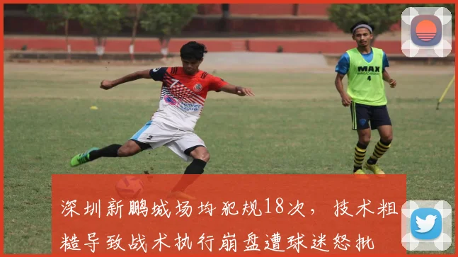 深圳新鹏城场均犯规18次，技术粗糙导致战术执行崩盘遭球迷怒批