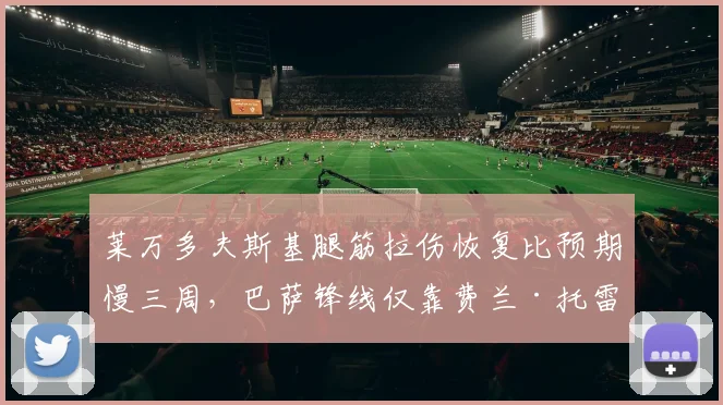莱万多夫斯基腿筋拉伤恢复比预期慢三周，巴萨锋线仅靠费兰·托雷斯单薄支撑