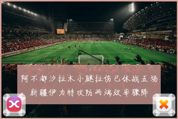 阿不都沙拉木小腿拉伤已休战五场，新疆伊力特攻防两端效率骤降