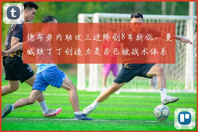 德布劳内助攻三连降创8年新低，曼城缺丁丁创造力是否已被战术体系稀释？