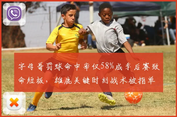 字母哥罚球命中率仅58%成季后赛致命短板，雄鹿关键时刻战术被指单一