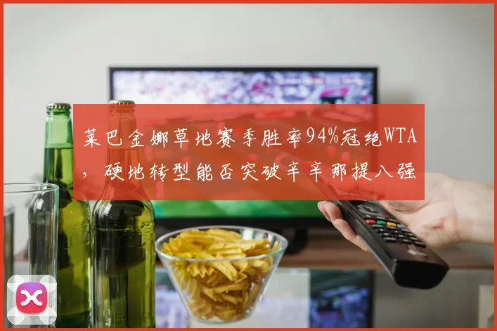 莱巴金娜草地赛季胜率94%冠绝WTA，硬地转型能否突破辛辛那提八强魔咒