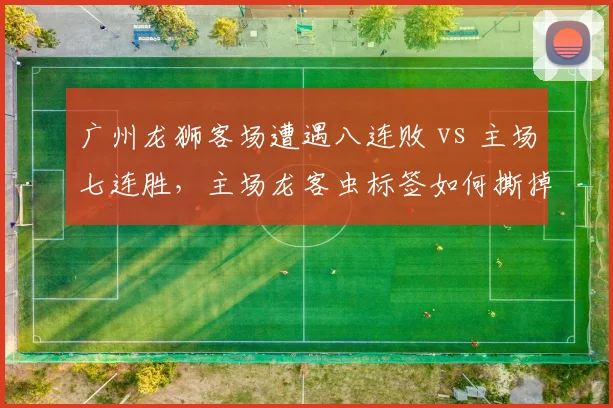 广州龙狮客场遭遇八连败 vs 主场七连胜，主场龙客虫标签如何撕掉？