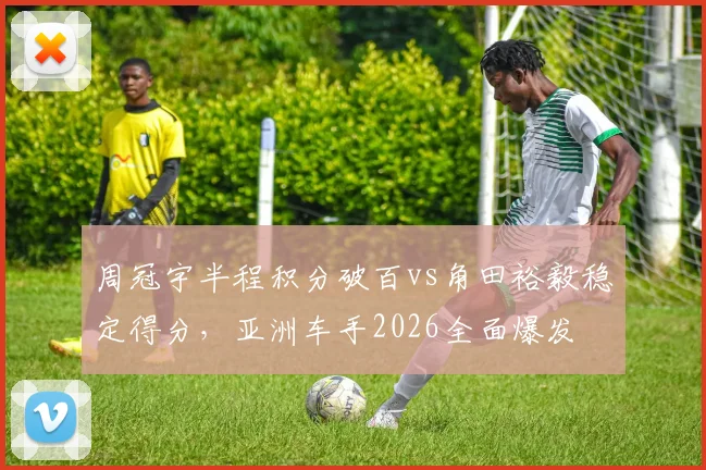 周冠宇半程积分破百vs角田裕毅稳定得分，亚洲车手2026全面爆发