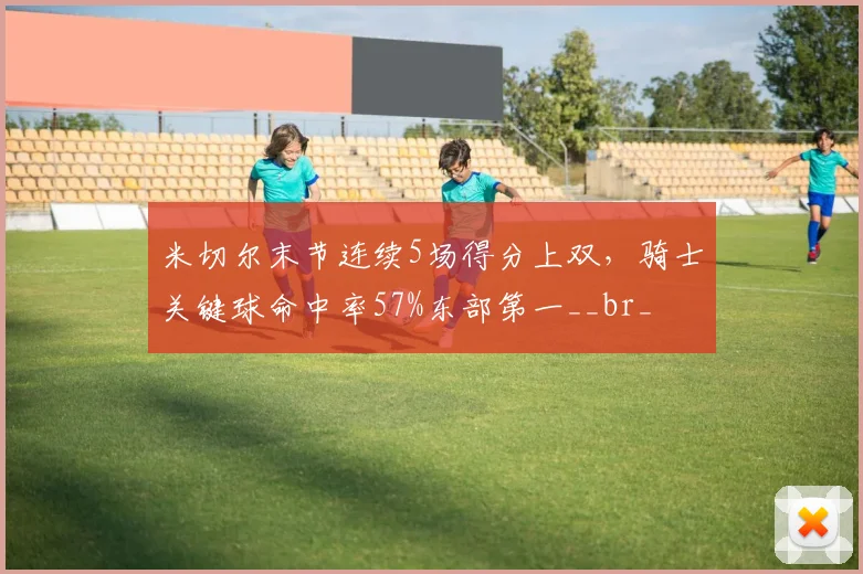 米切尔末节连续5场得分上双，骑士关键球命中率57%东部第一__br_