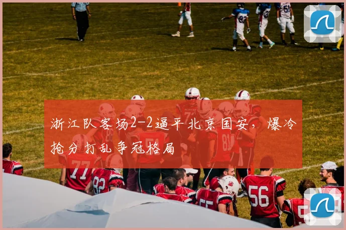 浙江队客场2-2逼平北京国安，爆冷抢分打乱争冠格局
