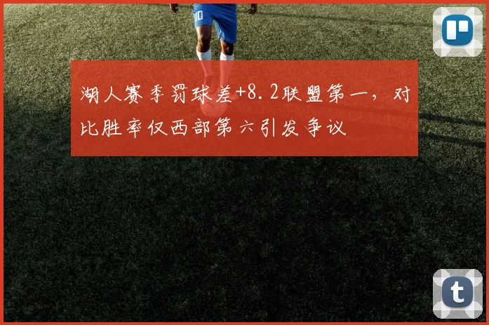 湖人赛季罚球差+8.2联盟第一，对比胜率仅西部第六引发争议
