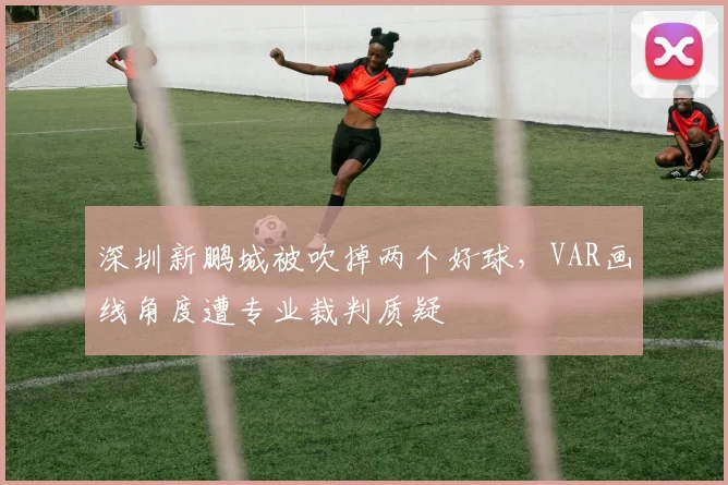 深圳新鹏城被吹掉两个好球，VAR画线角度遭专业裁判质疑