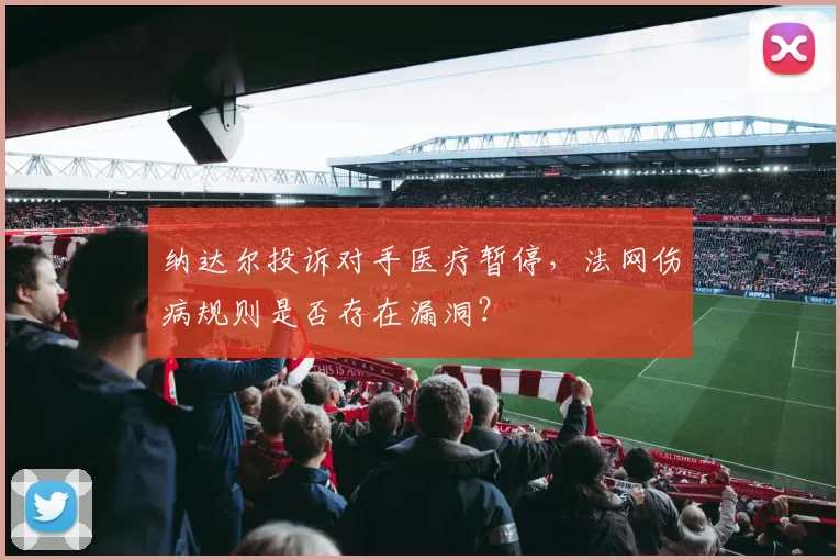 纳达尔投诉对手医疗暂停，法网伤病规则是否存在漏洞？