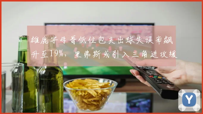 雄鹿字母哥低位包夹出球失误率飙升至19%，里弗斯或引入三角进攻缓解压力？